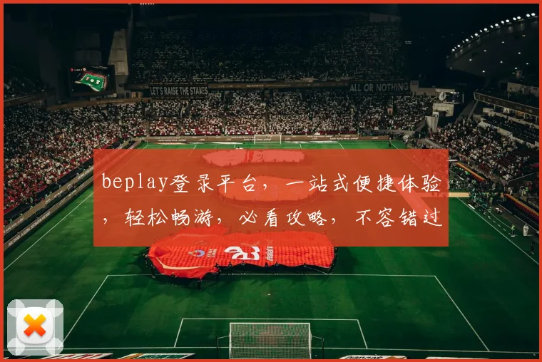 beplay登录平台，一站式便捷体验，轻松畅游，必看攻略，不容错过，双优惠来袭