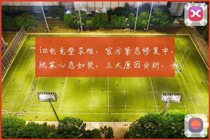 im电竞登录难，官方紧急修复中，玩家心急如焚，三大原因分析，如何解决