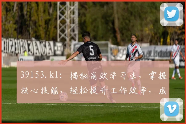 39153.k1：揭秘高效学习法，掌握核心技能，轻松提升工作效率，成就卓越人生