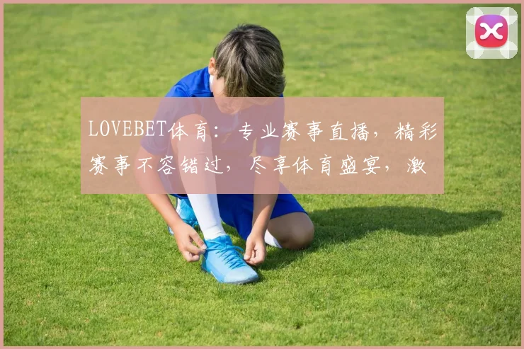 LOVEBET体育：专业赛事直播，精彩赛事不容错过，尽享体育盛宴，激情四溢