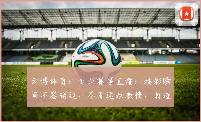 云博体育，专业赛事直播，精彩瞬间不容错过，尽享运动激情，打造体育盛宴
