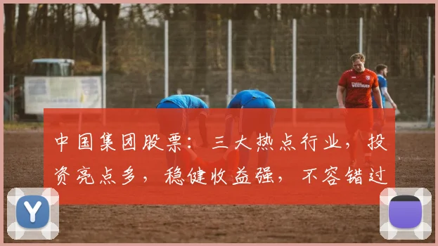 中国集团股票：三大热点行业，投资亮点多，稳健收益强，不容错过
