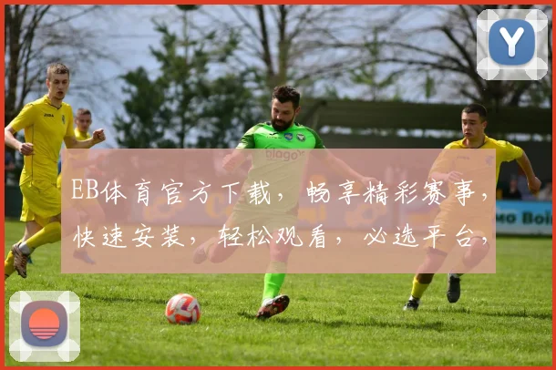 EB体育官方下载，畅享精彩赛事，快速安装，轻松观看，必选平台，不容错过，两步即可完成