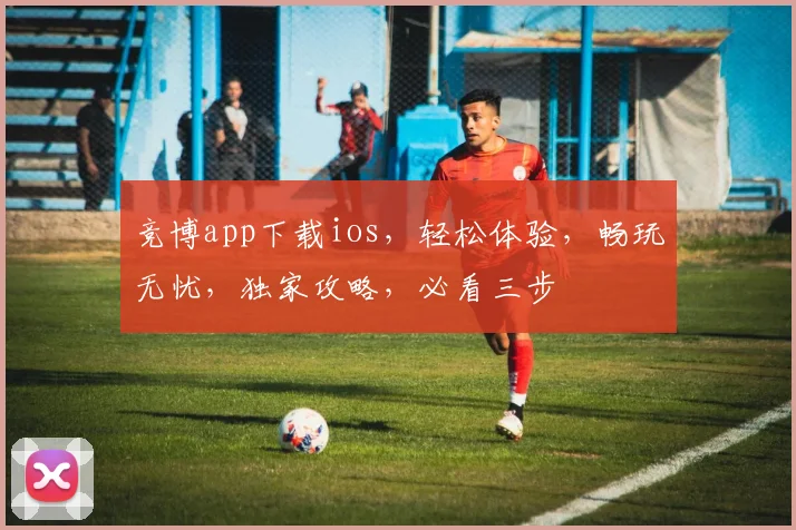竞博app下载ios，轻松体验，畅玩无忧，独家攻略，必看三步