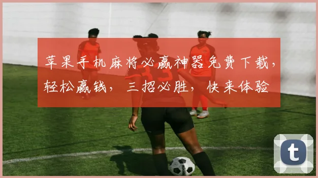 苹果手机麻将必赢神器免费下载，轻松赢钱，三招必胜，快来体验