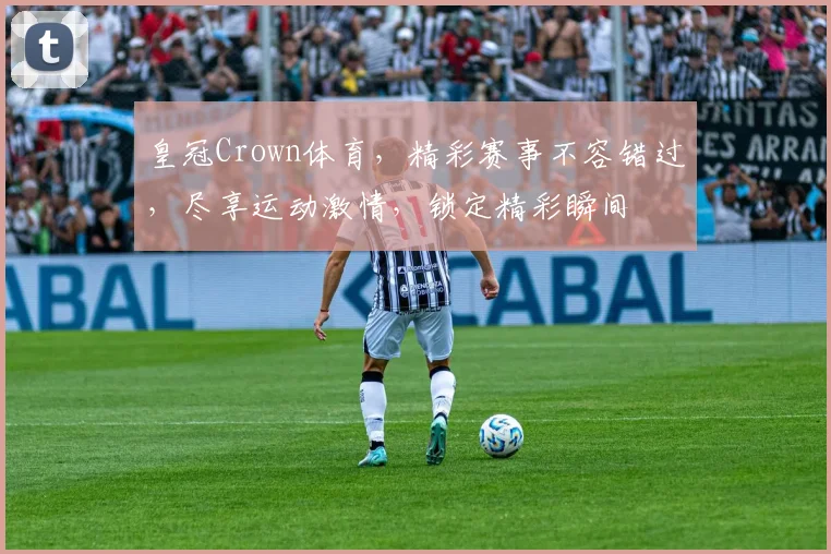皇冠Crown体育，精彩赛事不容错过，尽享运动激情，锁定精彩瞬间