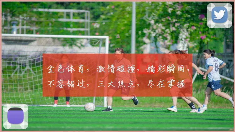 金色体育，激情碰撞，精彩瞬间，不容错过，三大焦点，尽在掌握