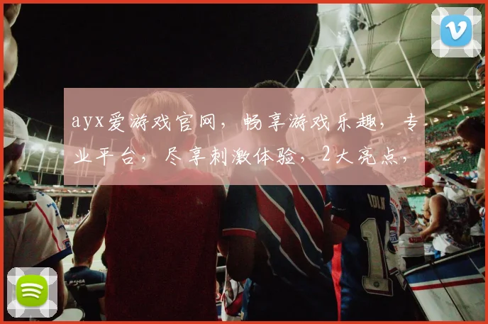 ayx爱游戏官网，畅享游戏乐趣，专业平台，尽享刺激体验，2大亮点，不容错过