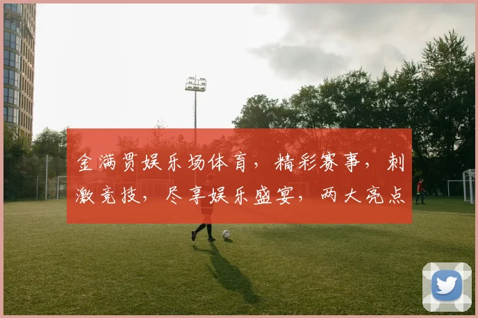 金满贯娱乐场体育，精彩赛事，刺激竞技，尽享娱乐盛宴，两大亮点，不容错过