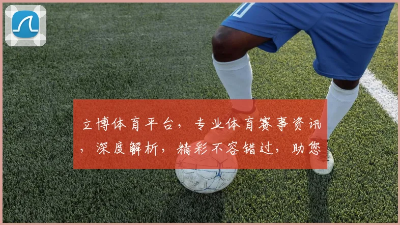 立博体育平台，专业体育赛事资讯，深度解析，精彩不容错过，助您畅享竞技盛宴