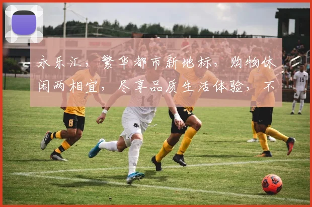 永乐汇，繁华都市新地标，购物休闲两相宜，尽享品质生活体验，不容错过